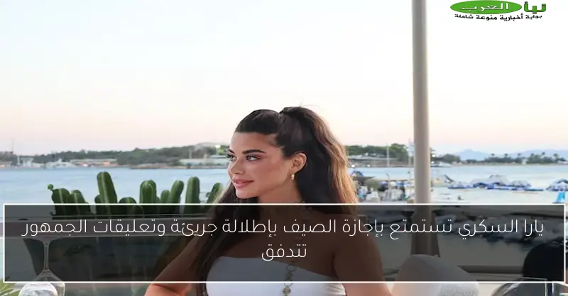 يارا السكري تستمتع بإجازة الصيف بإطلالة جريئة وتعليقات الجمهور تتدفق