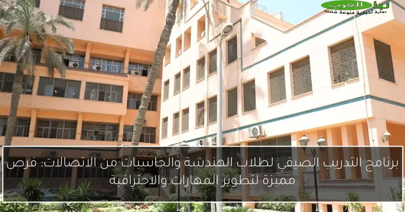 برنامج التدريب الصيفي لطلاب الهندسة والحاسبات من الاتصالات: فرص مميزة لتطوير المهارات والاحترافية