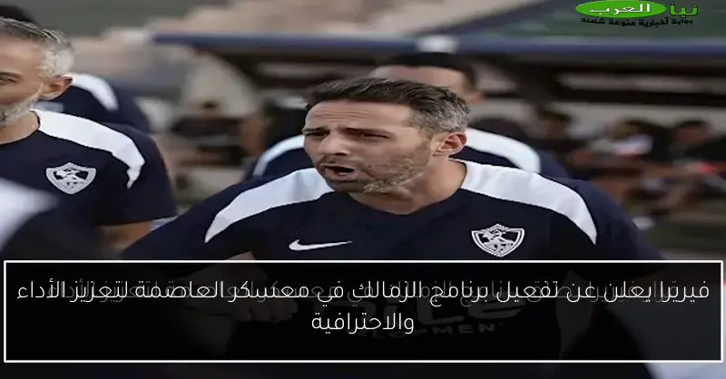 فيريرا يعلن عن تفعيل برنامج الزمالك في معسكر العاصمة لتعزيز الأداء والاحترافية