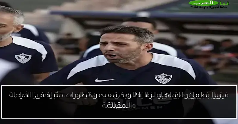 فيريرا يطمئن جماهير الزمالك ويكشف عن تطورات مثيرة في المرحلة المقبلة