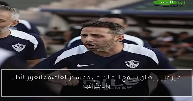 قرار فيريرا يطلق برنامج الزمالك في معسكر العاصمة لتعزيز الأداء والاحترافية