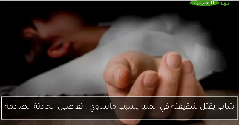 شاب يقتل شقيقته في المنيا بسبب مأساوي.. تفاصيل الحادثة الصادمة