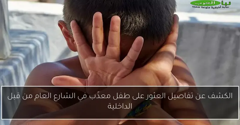 الكشف عن تفاصيل العثور على طفل معذّب في الشارع العام من قبل الداخلية