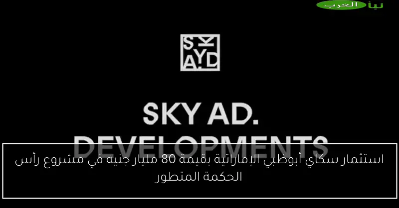 استثمار سكاي أبوظبي الإماراتية بقيمة 80 مليار جنيه في مشروع رأس الحكمة المتطور