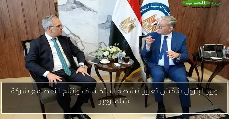وزير البترول يناقش تعزيز أنشطة استكشاف وإنتاج النفط مع شركة شلمبرجير