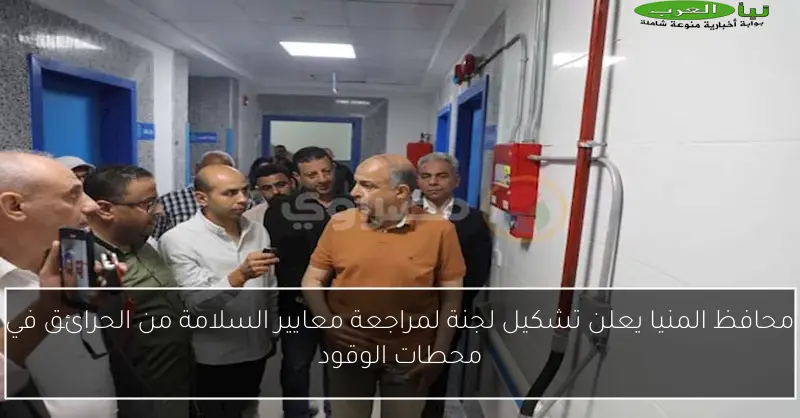 محافظ المنيا يعلن تشكيل لجنة لمراجعة معايير السلامة من الحرائق في محطات الوقود