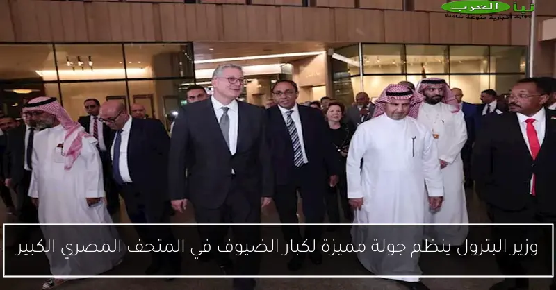 وزير البترول ينظم جولة مميزة لكبار الضيوف في المتحف المصري الكبير