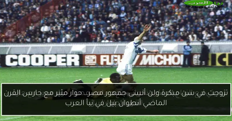 تزوجت في سن مبكرة ولن أنسى جمهور مصر.. حوار مثير مع حارس القرن الماضي أنطوان بيل في نبأ العرب