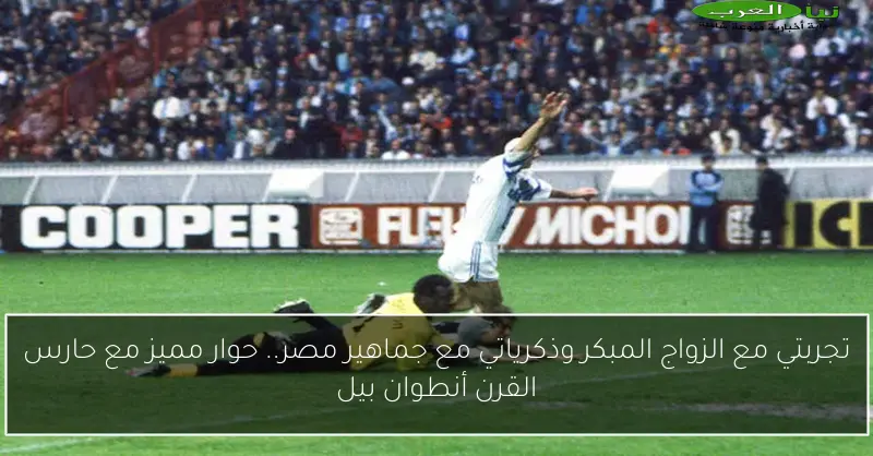 تجربتي مع الزواج المبكر وذكرياتي مع جماهير مصر.. حوار مميز مع حارس القرن أنطوان بيل