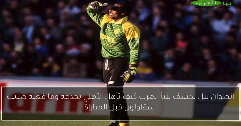أنطوان بيل يكشف لنبأ العرب كيف تأهل الأهلي بخدعة وما فعله طبيب المقاولون قبل المباراة