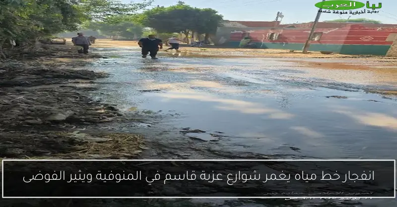 انفجار خط مياه يغمر شوارع عزبة قاسم في المنوفية ويثير الفوضى