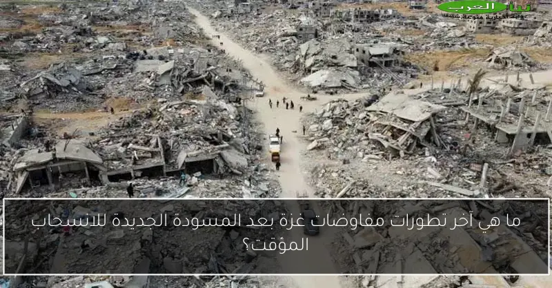 ما هي آخر تطورات مفاوضات غزة بعد المسودة الجديدة للانسحاب المؤقت؟