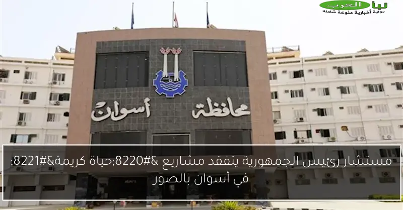 مستشار رئيس الجمهورية يتفقد مشاريع “حياة كريمة” في أسوان بالصور