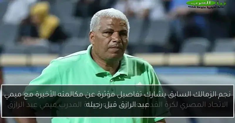 نجم الزمالك السابق يشارك تفاصيل مؤثرة عن مكالمته الأخيرة مع ميمي عبد الرازق قبل رحيله