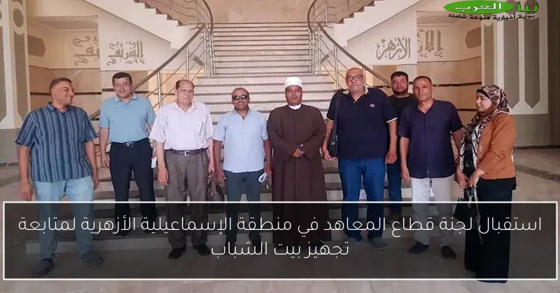 استقبال لجنة قطاع المعاهد في منطقة الإسماعيلية الأزهرية لمتابعة تجهيز بيت الشباب