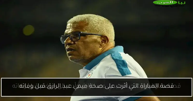 قصة المباراة التي أثرت على صحة ميمي عبد الرازق قبل وفاته