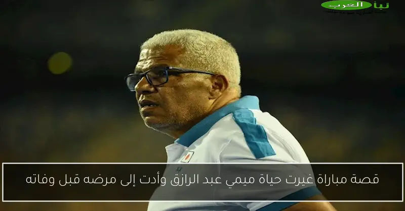 قصة مباراة غيرت حياة ميمي عبد الرازق وأدت إلى مرضه قبل وفاته