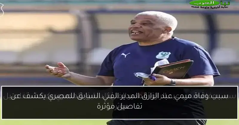 سبب وفاة ميمي عبد الرازق المدير الفني السابق للمصري يكشف عن تفاصيل مؤثرة
