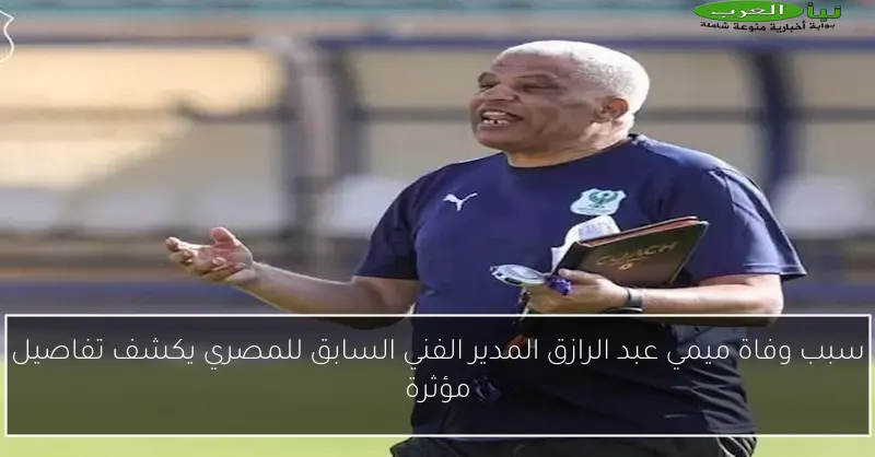 سبب وفاة ميمي عبد الرازق المدير الفني السابق للمصري يكشف تفاصيل مؤثرة