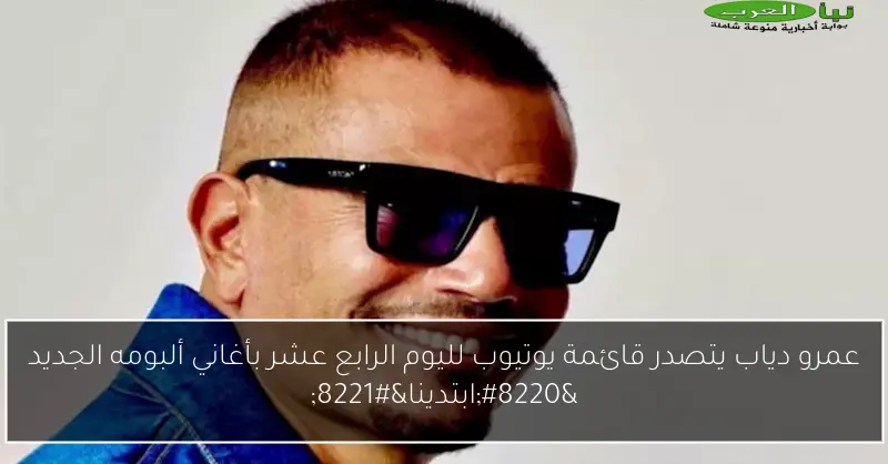 عمرو دياب يتصدر قائمة يوتيوب لليوم الرابع عشر بأغاني ألبومه الجديد “ابتدينا”