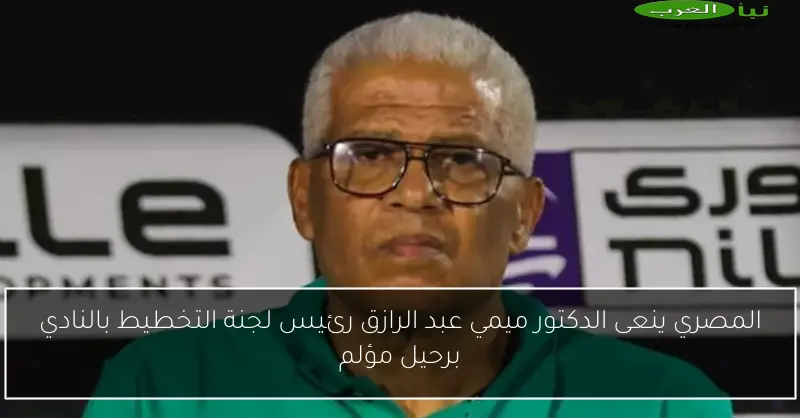 المصري ينعى الدكتور ميمي عبد الرازق رئيس لجنة التخطيط بالنادي برحيل مؤلم