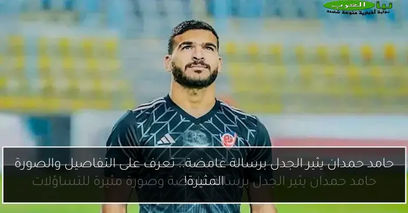 حامد حمدان يثير الجدل برسالة غامضة.. تعرف على التفاصيل والصورة المثيرة!