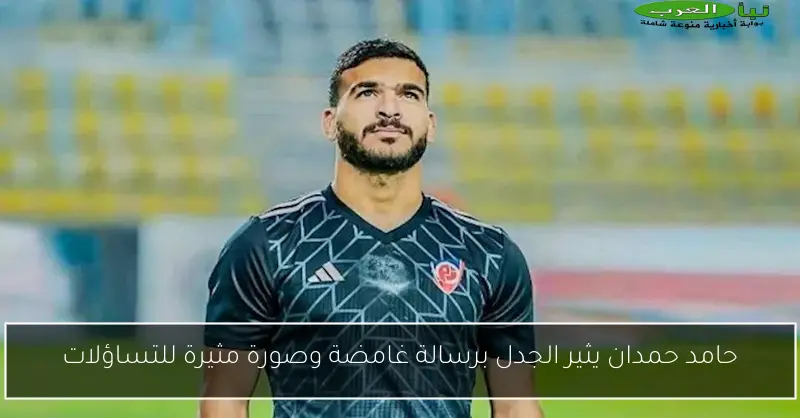 حامد حمدان يثير الجدل برسالة غامضة وصورة مثيرة للتساؤلات