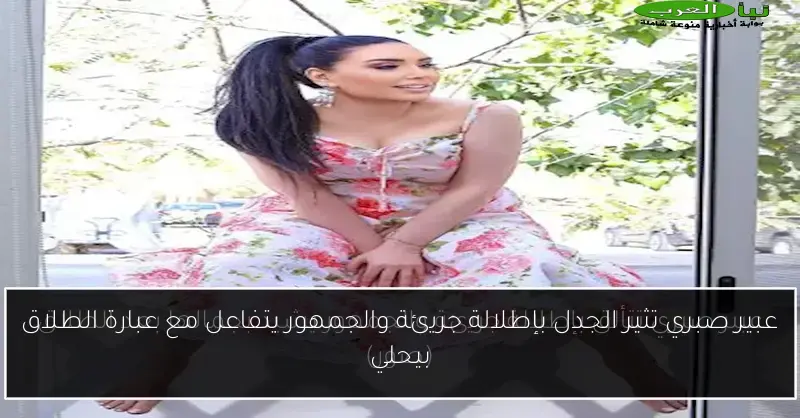 عبير صبري تثير الجدل بإطلالة جريئة والجمهور يتفاعل مع عبارة الطلاق بيحلي