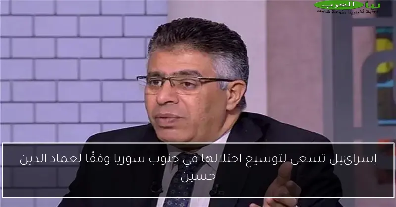 إسرائيل تسعى لتوسيع احتلالها في جنوب سوريا وفقًا لعماد الدين حسين