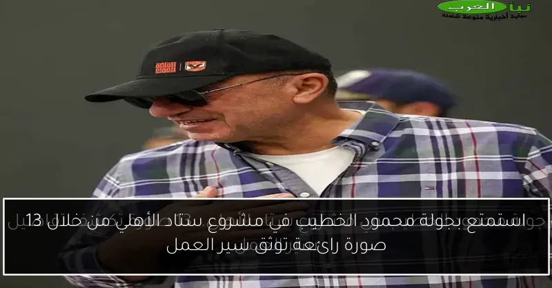 استمتع بجولة محمود الخطيب في مشروع ستاد الأهلي من خلال 13 صورة رائعة توثق سير العمل
