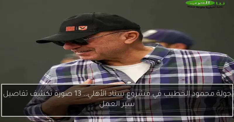 جولة محمود الخطيب في مشروع ستاد الأهلي.. 13 صورة تكشف تفاصيل سير العمل