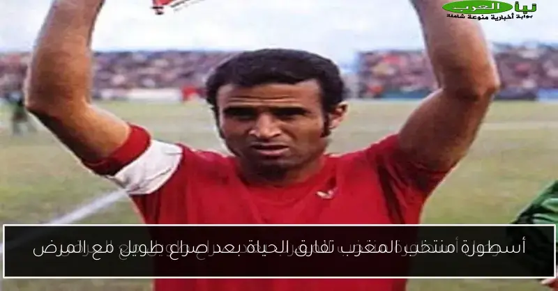 أسطورة منتخب المغرب تفارق الحياة بعد صراع طويل مع المرض
