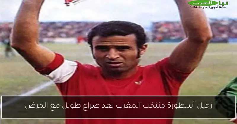 رحيل أسطورة منتخب المغرب بعد صراع طويل مع المرض