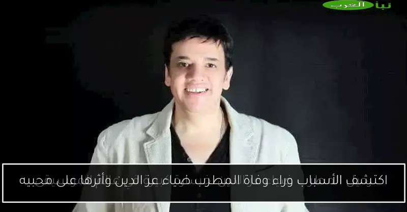 اكتشف الأسباب وراء وفاة المطرب ضياء عز الدين وأثرها على محبيه