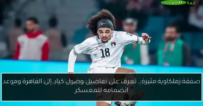 صفقة زملكاوية مثيرة.. تعرف على تفاصيل وصول كياد إلى القاهرة وموعد انضمامه للمعسكر