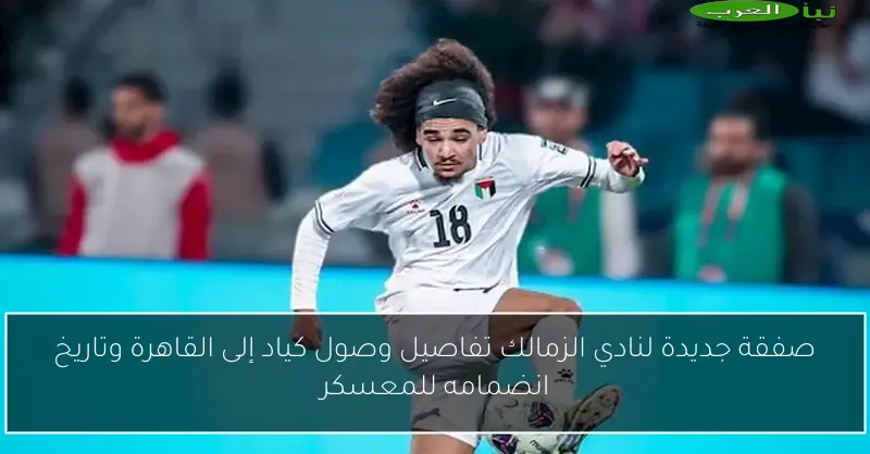 صفقة جديدة لنادي الزمالك تفاصيل وصول كياد إلى القاهرة وتاريخ انضمامه للمعسكر