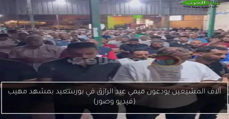 آلاف المشيعين يودعون ميمي عبد الرازق في بورسعيد بمشهد مهيب (فيديو وصور)