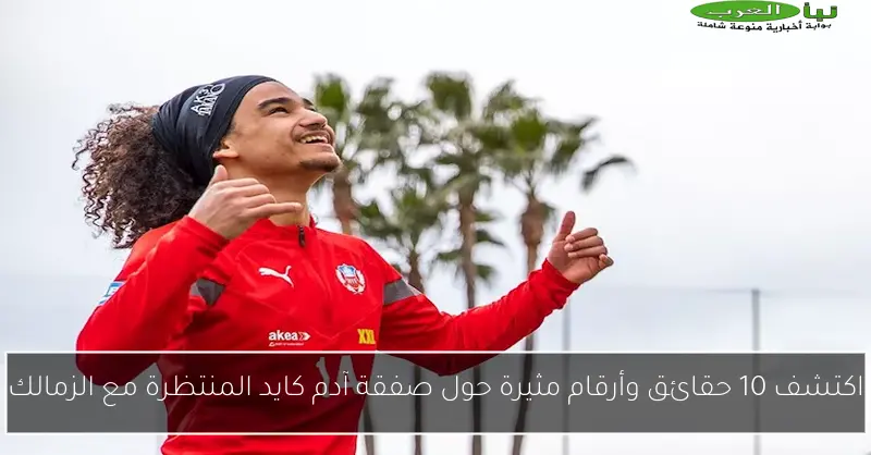 اكتشف 10 حقائق وأرقام مثيرة حول صفقة آدم كايد المنتظرة مع الزمالك