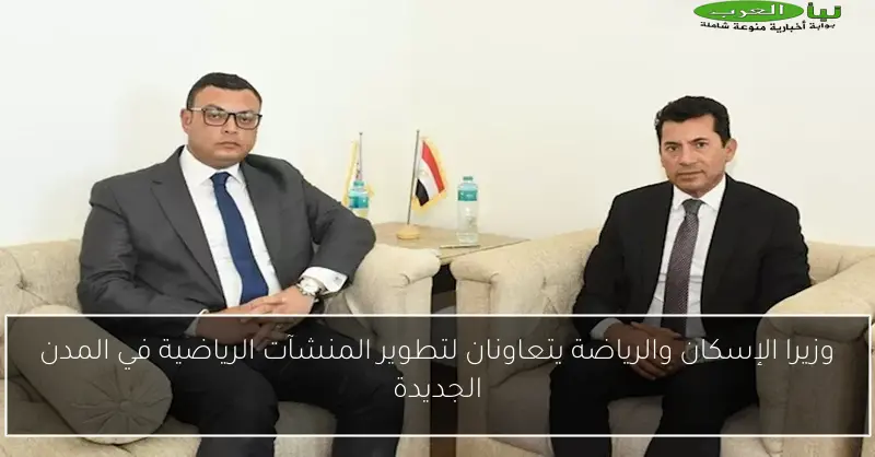 وزيرا الإسكان والرياضة يتعاونان لتطوير المنشآت الرياضية في المدن الجديدة