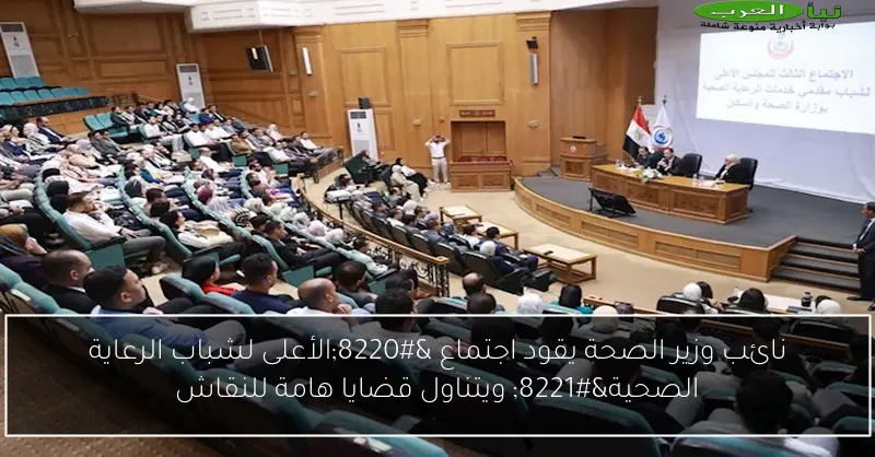 نائب وزير الصحة يقود اجتماع “الأعلى لشباب الرعاية الصحية” ويتناول قضايا هامة للنقاش