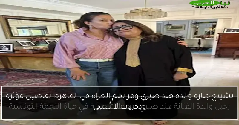 تشييع جنازة والدة هند صبري ومراسم العزاء في القاهرة: تفاصيل مؤثرة وذكريات لا تُنسى