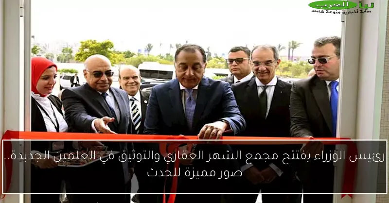 رئيس الوزراء يفتتح مجمع الشهر العقاري والتوثيق في العلمين الجديدة.. صور مميزة للحدث