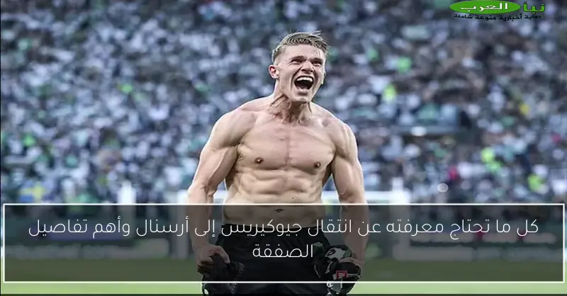 كل ما تحتاج معرفته عن انتقال جيوكيريس إلى أرسنال وأهم تفاصيل الصفقة