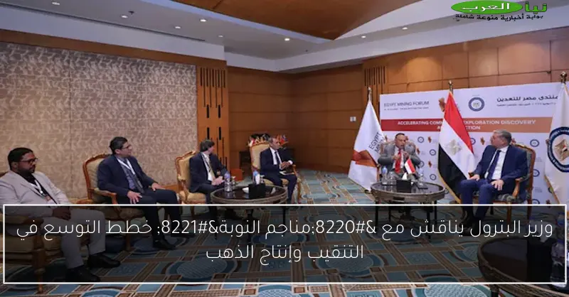 وزير البترول يناقش مع “مناجم النوبة” خطط التوسع في التنقيب وإنتاج الذهب