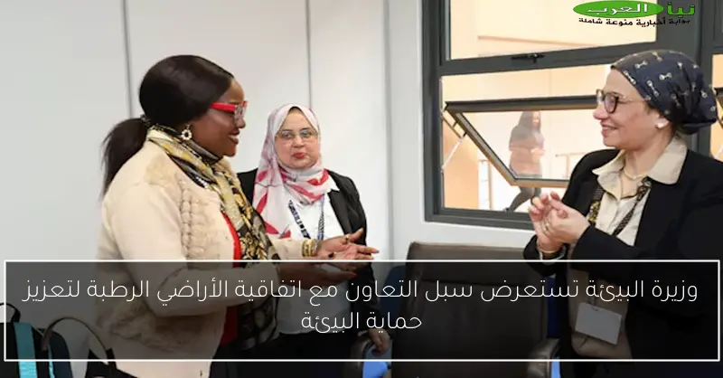 وزيرة البيئة تستعرض سبل التعاون مع اتفاقية الأراضي الرطبة لتعزيز حماية البيئة