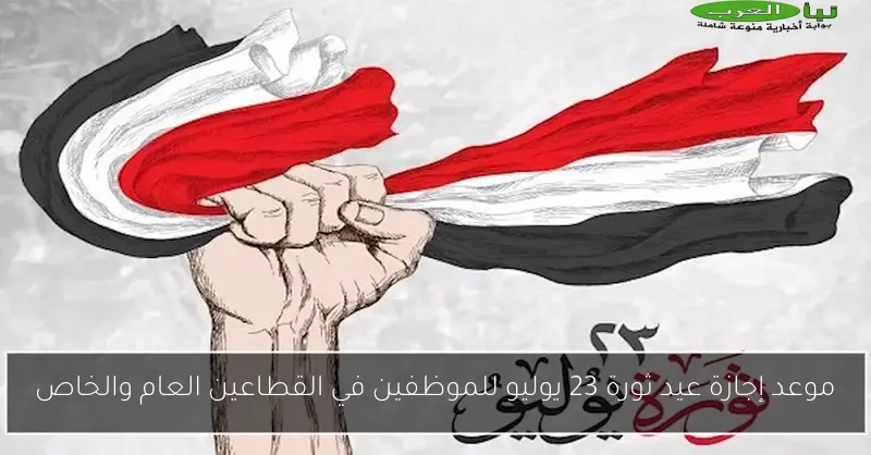 موعد إجازة عيد ثورة 23 يوليو للموظفين في القطاعين العام والخاص