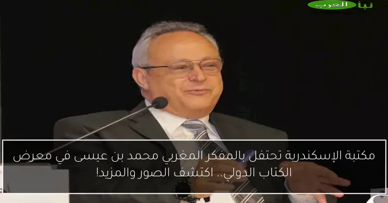 مكتبة الإسكندرية تحتفل بالمفكر المغربي محمد بن عيسى في معرض الكتاب الدولي.. اكتشف الصور والمزيد!