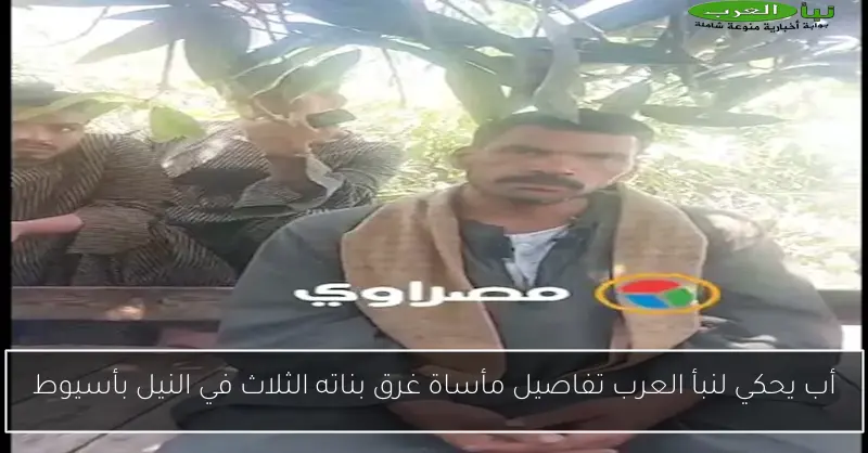 أب يحكي لنبأ العرب تفاصيل مأساة غرق بناته الثلاث في النيل بأسيوط