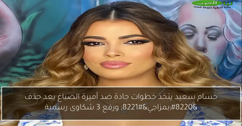 حسام سعيد يتخذ خطوات جادة ضد أميرة الصباغ بعد حذف “بمزاجي” ورفع 3 شكاوى رسمية