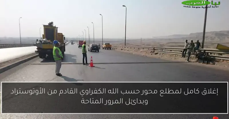 إغلاق كامل لمطلع محور حسب الله الكفراوي القادم من الأوتوستراد وبدائل المرور المتاحة